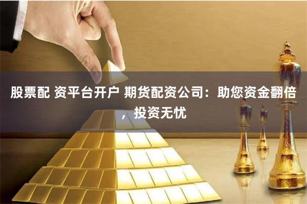 股票配 资平台开户 期货配资公司：助您资金翻倍，投资无忧