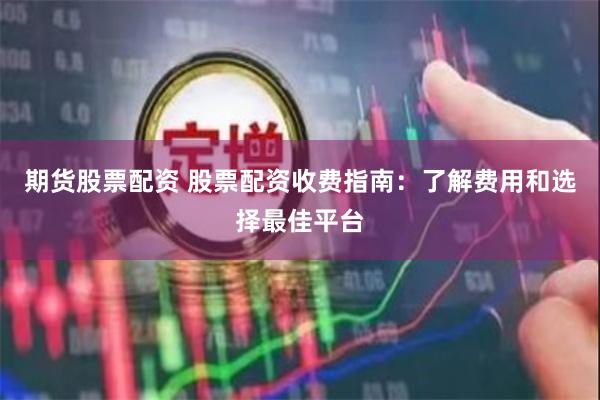 期货股票配资 股票配资收费指南：了解费用和选择最佳平台