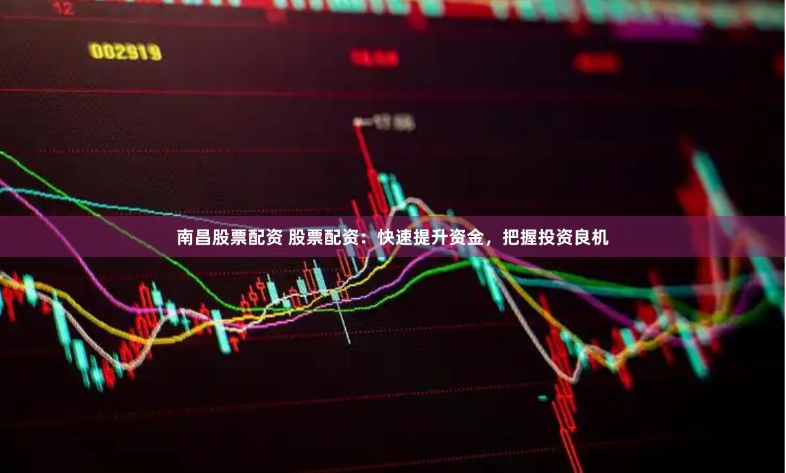 南昌股票配资 股票配资：快速提升资金，把握投资良机
