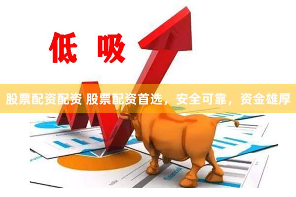 股票配资配资 股票配资首选，安全可靠，资金雄厚