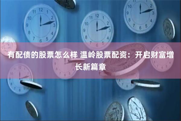 有配债的股票怎么样 温岭股票配资：开启财富增长新篇章