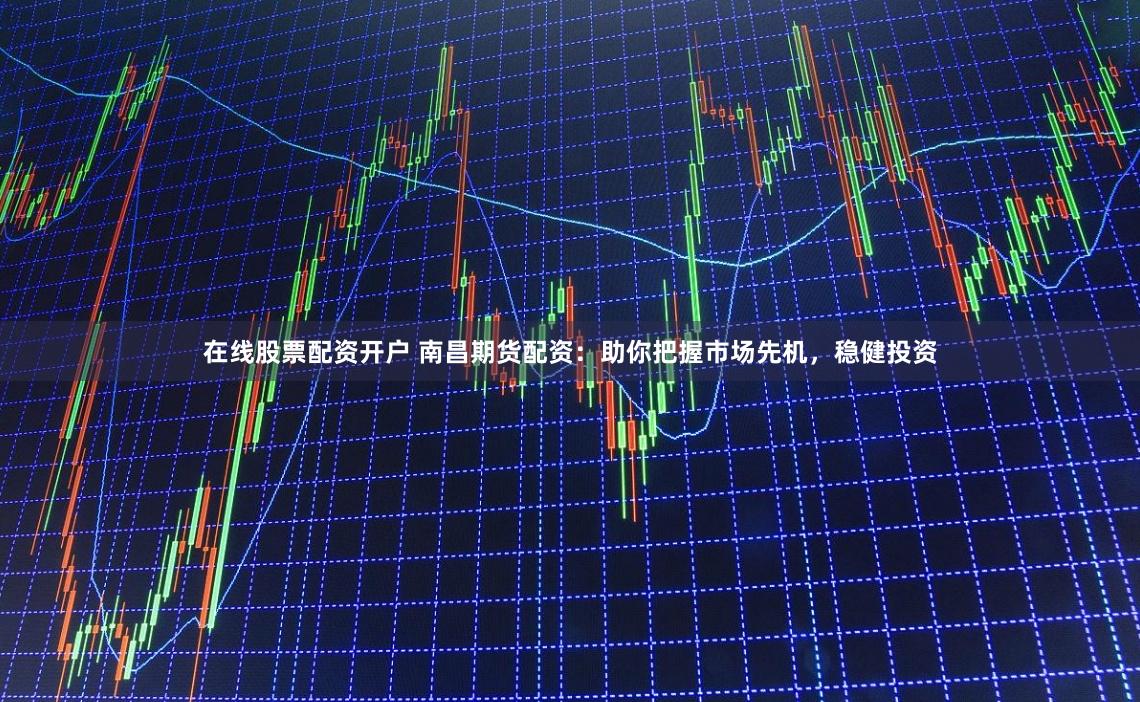 在线股票配资开户 南昌期货配资：助你把握市场先机，稳健投资