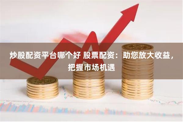 炒股配资平台哪个好 股票配资：助您放大收益，把握市场机遇