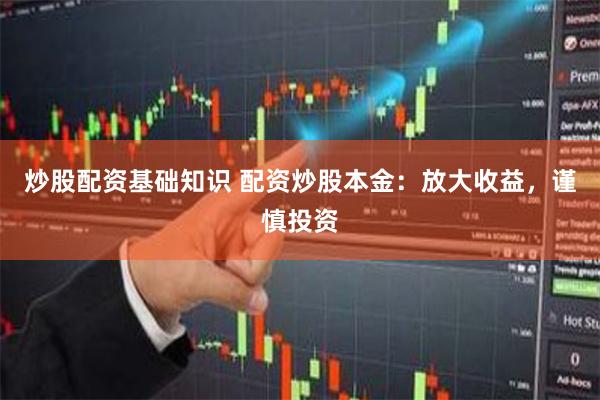 炒股配资基础知识 配资炒股本金：放大收益，谨慎投资