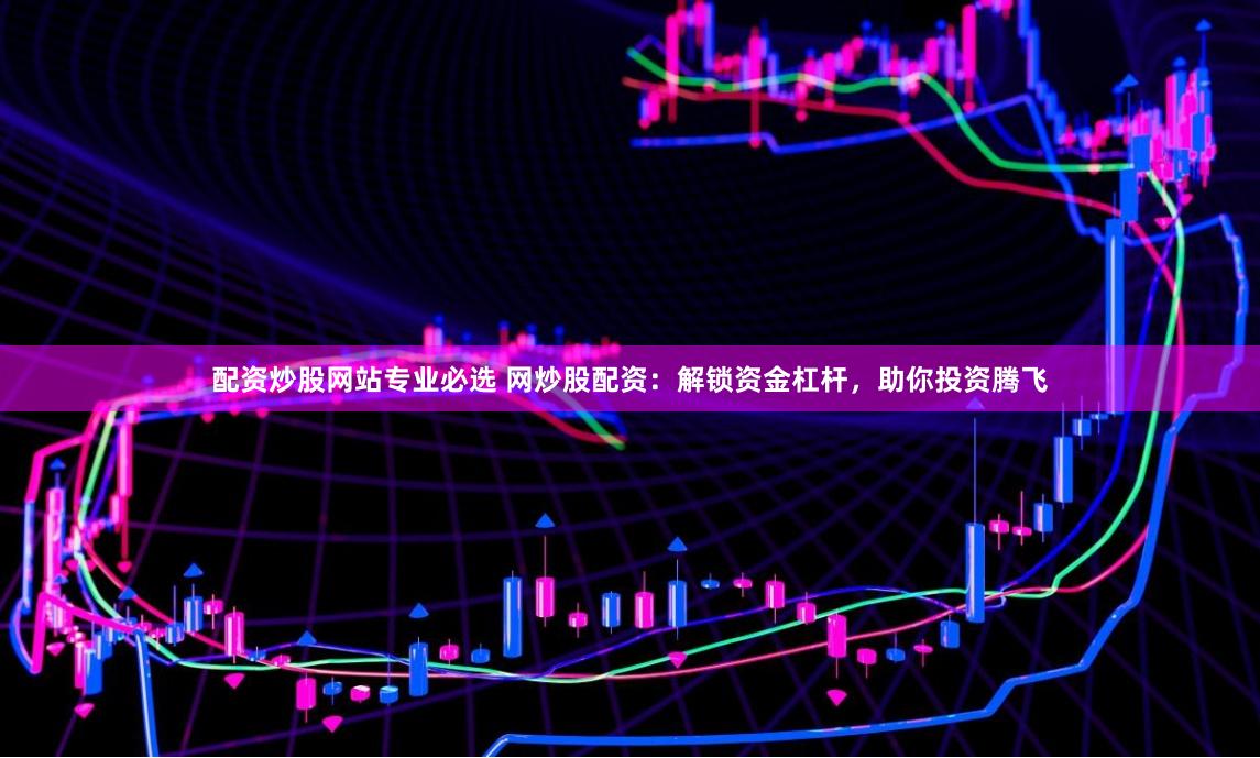 配资炒股网站专业必选 网炒股配资：解锁资金杠杆，助你投资腾飞