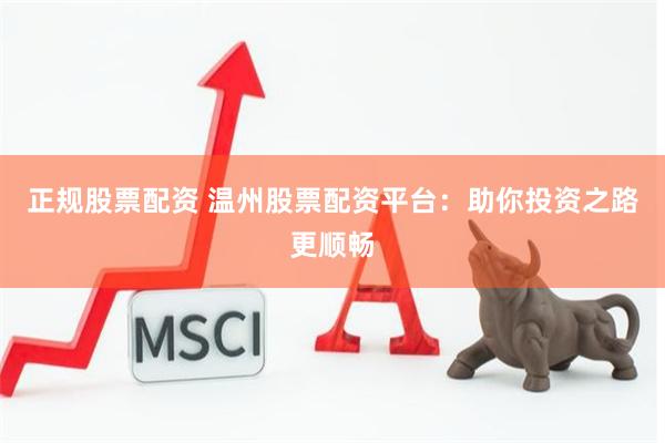 正规股票配资 温州股票配资平台：助你投资之路更顺畅