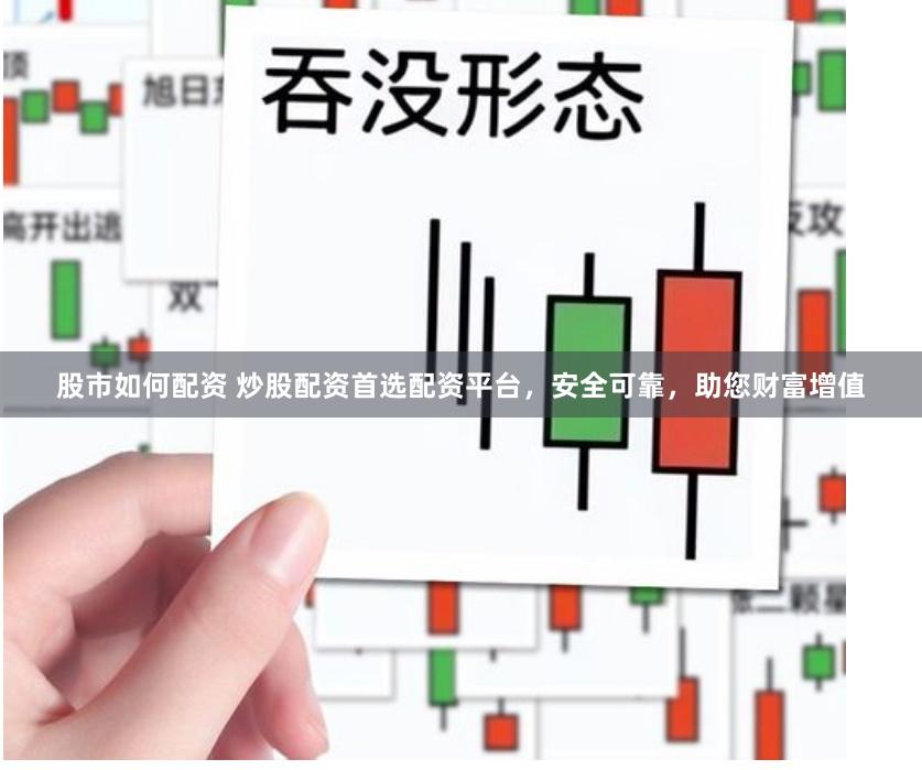 股市如何配资 炒股配资首选配资平台，安全可靠，助您财富增值