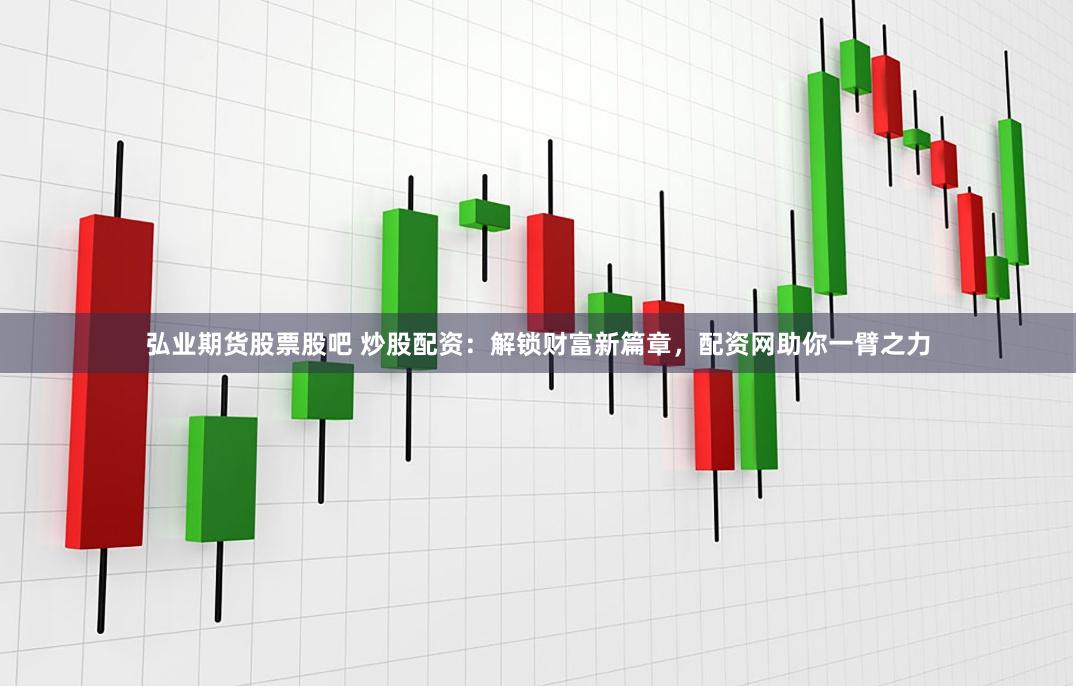 弘业期货股票股吧 炒股配资：解锁财富新篇章，配资网助你一臂之力