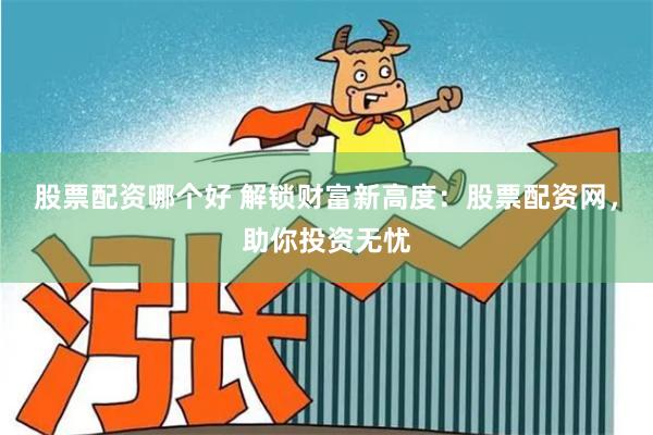 股票配资哪个好 解锁财富新高度:股票配资网,助你投资无忧
