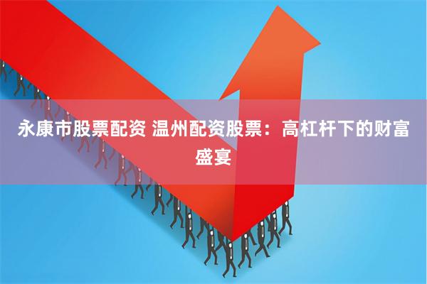 永康市股票配资 温州配资股票:高杠杆下的财富盛宴