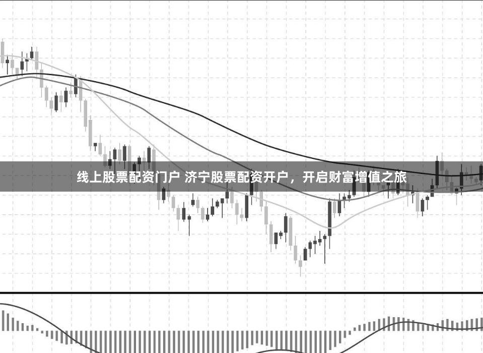 线上股票配资门户 济宁股票配资开户，开启财富增值之旅