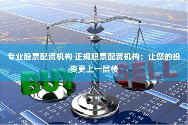 专业股票配资机构 正规股票配资机构：让您的投资更上一层楼