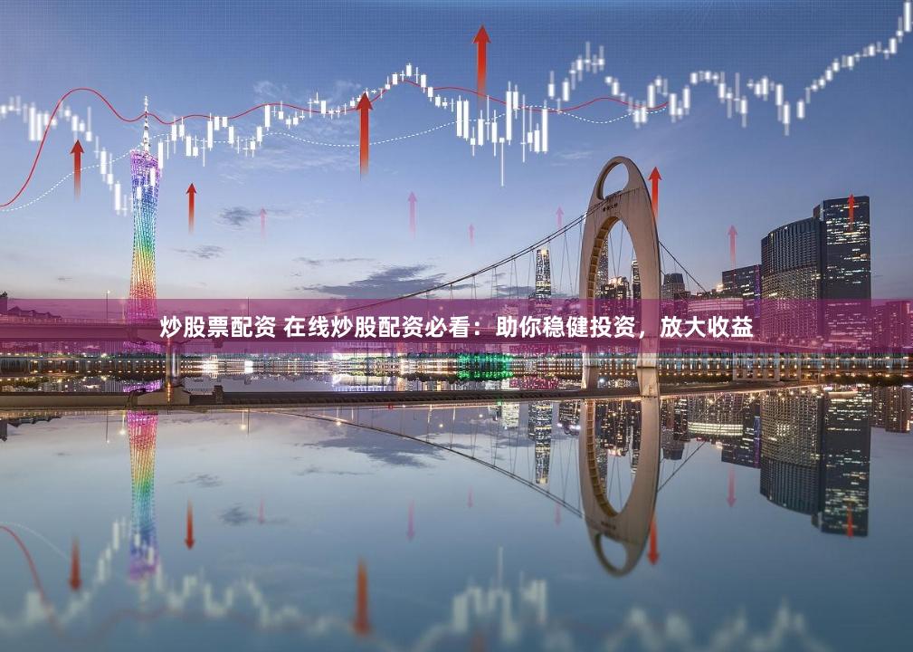 炒股票配资 在线炒股配资必看：助你稳健投资，放大收益