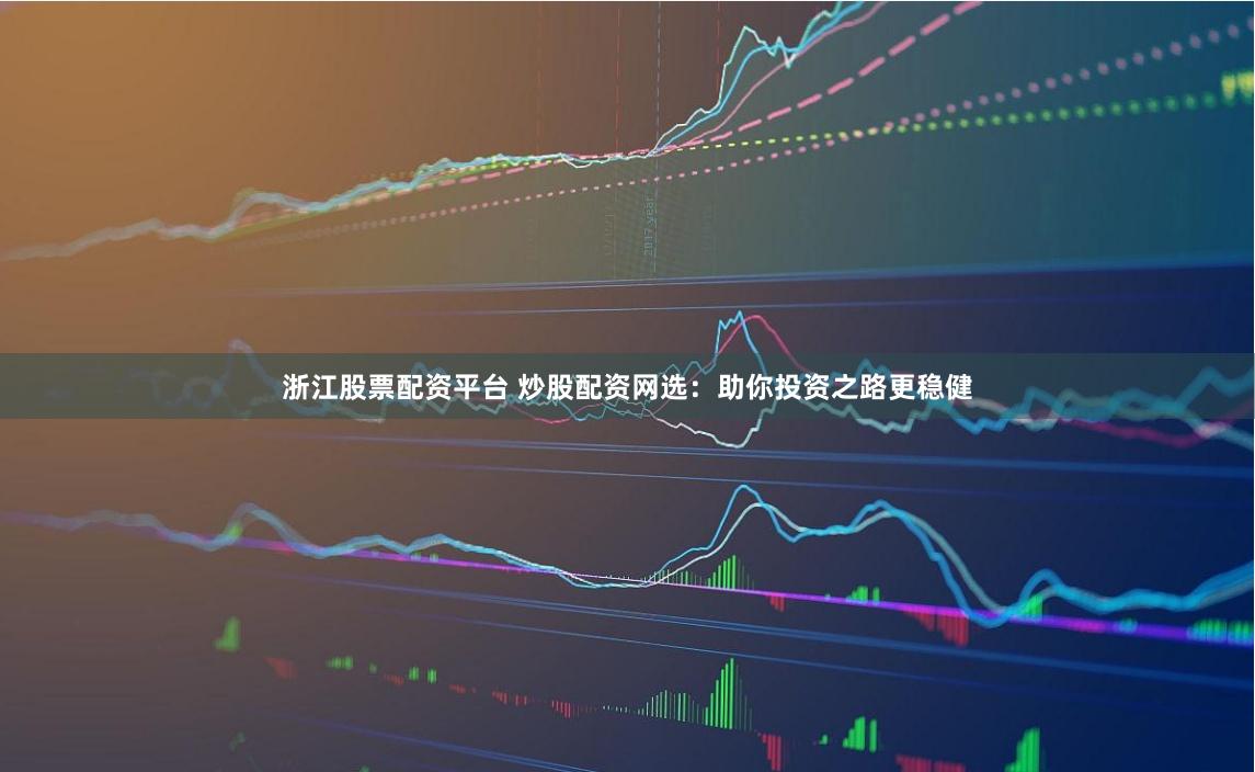 浙江股票配资平台 炒股配资网选：助你投资之路更稳健