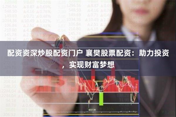 配资资深炒股配资门户 襄樊股票配资：助力投资，实现财富梦想