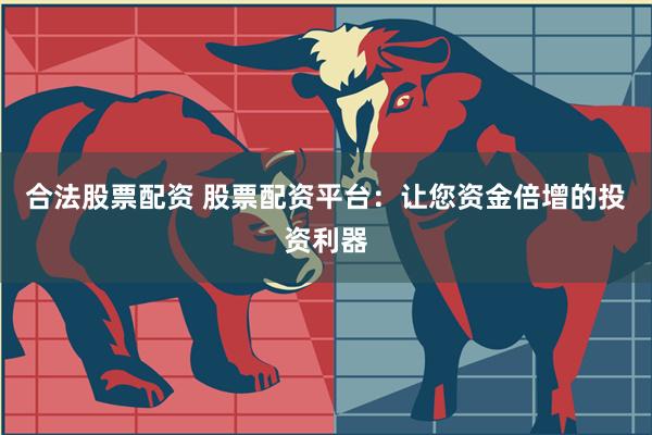 合法股票配资 股票配资平台：让您资金倍增的投资利器