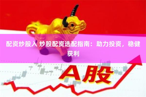 配资炒股入 炒股配资选配指南：助力投资，稳健获利