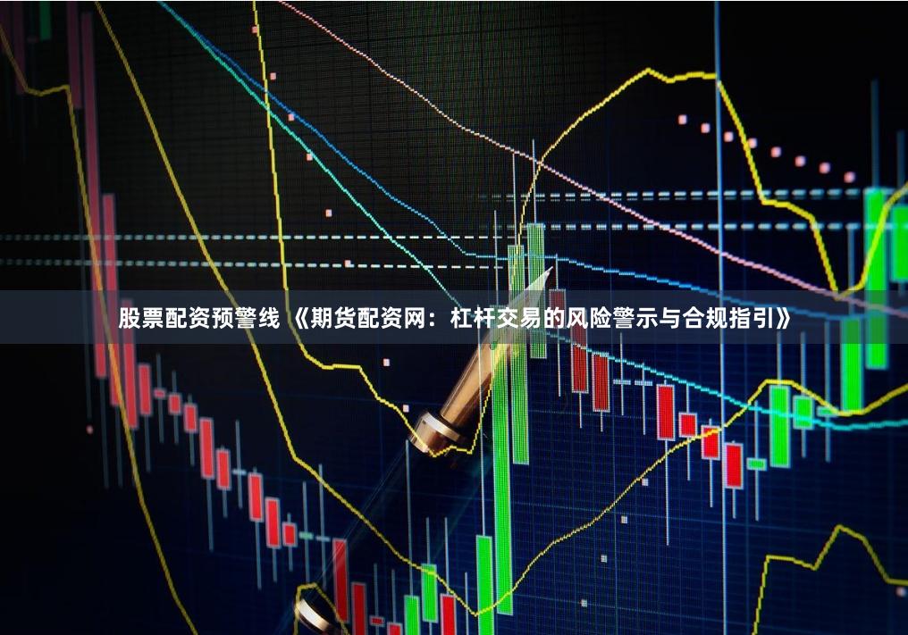 股票配资预警线 《期货配资网：杠杆交易的风险警示与合规指引》