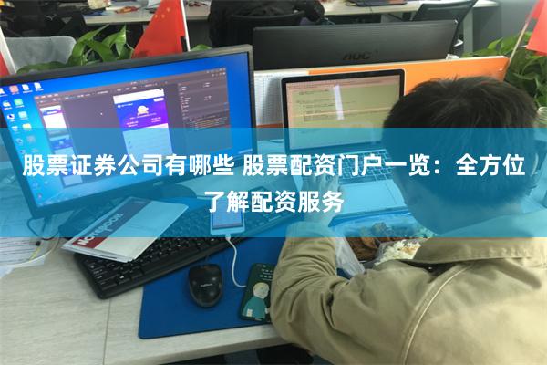 股票证券公司有哪些 股票配资门户一览：全方位了解配资服务