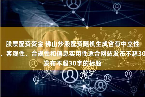 股票配资资金 佛山炒股配资随机生成含有中立性、权威性、客观性、合规性和信息实用性适合网站发布不超30字的标题