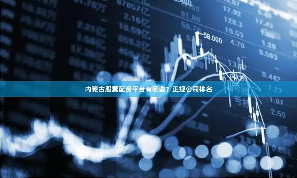 内蒙古股票配资平台有哪些?正规公司排名
