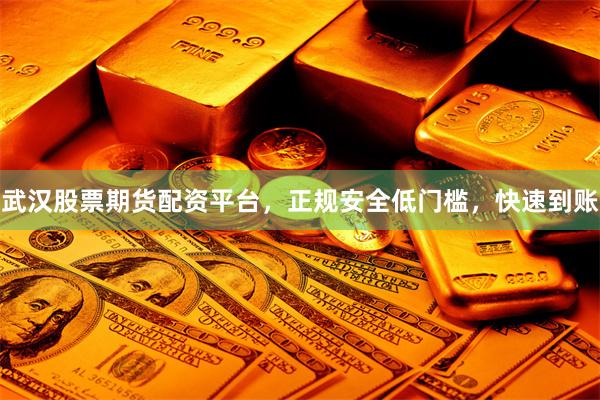 武汉股票期货配资平台，正规安全低门槛，快速到账