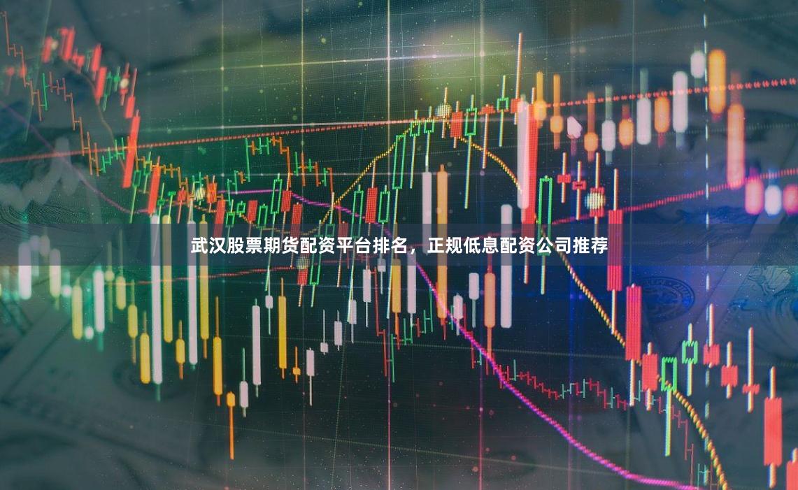 武汉股票期货配资平台排名，正规低息配资公司推荐