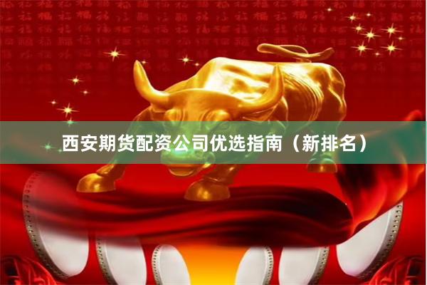 西安期货配资公司优选指南（新排名）