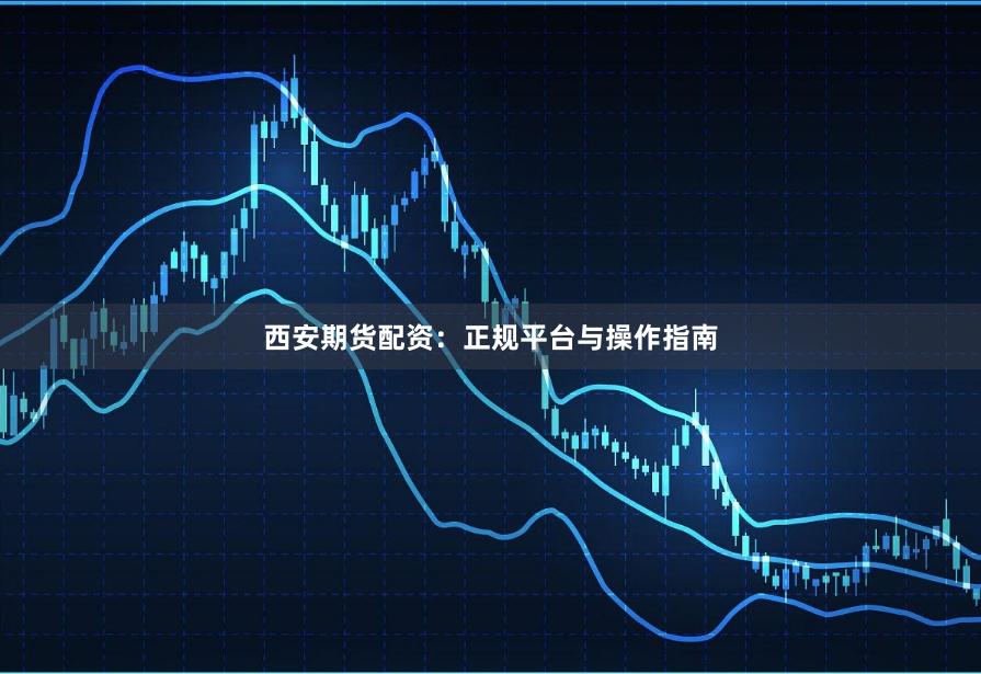 西安期货配资：正规平台与操作指南